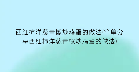 西红柿洋葱青椒炒鸡蛋的做法(简单分享西红柿洋葱青椒炒鸡蛋的做法)
