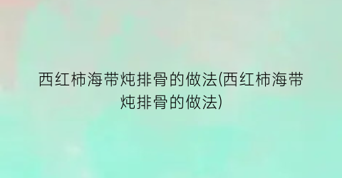 “西红柿海带炖排骨的做法(西红柿海带炖排骨的做法)