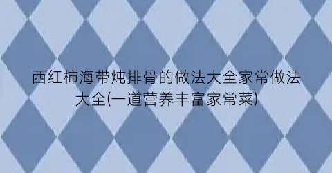 西红柿海带炖排骨的做法大全家常做法大全(一道营养丰富家常菜)