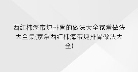 西红柿海带炖排骨的做法大全家常做法大全集(家常西红柿海带炖排骨做法大全)