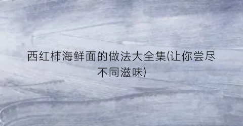 西红柿海鲜面的做法大全集(让你尝尽不同滋味)