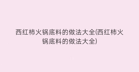 西红柿火锅底料的做法大全(西红柿火锅底料的做法大全)