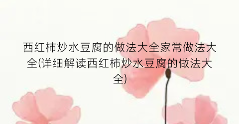 西红柿炒水豆腐的做法大全家常做法大全(详细解读西红柿炒水豆腐的做法大全)