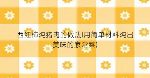 西红柿炖猪肉的做法(用简单材料炖出美味的家常菜)