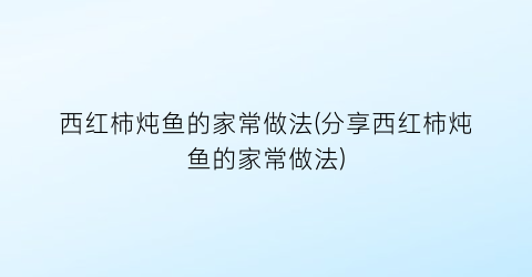 西红柿炖鱼的家常做法(分享西红柿炖鱼的家常做法)