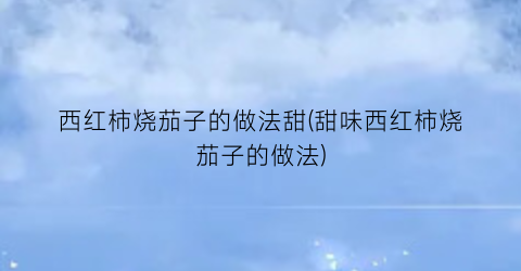 西红柿烧茄子的做法甜(甜味西红柿烧茄子的做法)