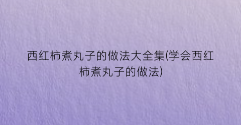 西红柿煮丸子的做法大全集(学会西红柿煮丸子的做法)