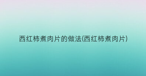 西红柿煮肉片的做法(西红柿煮肉片)