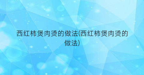 西红柿煲肉烫的做法(西红柿煲肉烫的做法)