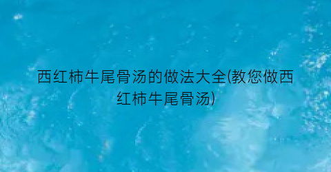 西红柿牛尾骨汤的做法大全(教您做西红柿牛尾骨汤)