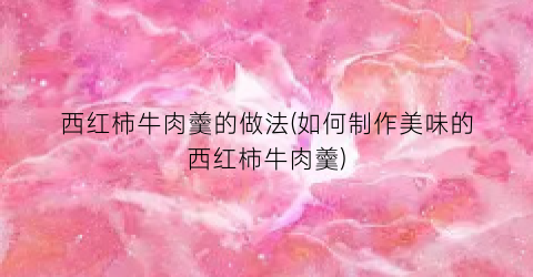 “西红柿牛肉羹的做法(如何制作美味的西红柿牛肉羹)