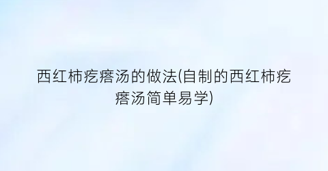 “西红柿疙瘩汤的做法(自制的西红柿疙瘩汤简单易学)