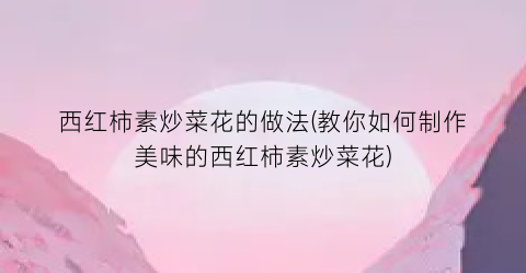 “西红柿素炒菜花的做法(教你如何制作美味的西红柿素炒菜花)