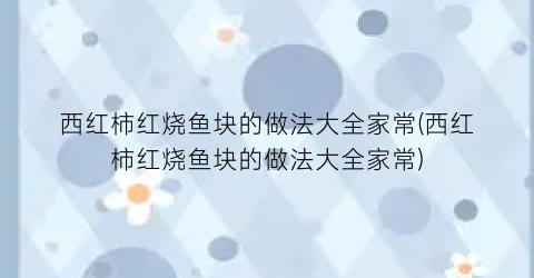 西红柿红烧鱼块的做法大全家常(西红柿红烧鱼块的做法大全家常)
