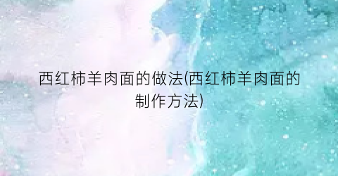 西红柿羊肉面的做法(西红柿羊肉面的制作方法)