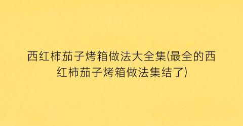 西红柿茄子烤箱做法大全集(最全的西红柿茄子烤箱做法集结了)