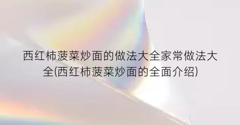 西红柿菠菜炒面的做法大全家常做法大全(西红柿菠菜炒面的全面介绍)