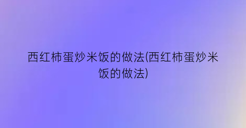 “西红柿蛋炒米饭的做法(西红柿蛋炒米饭的做法)