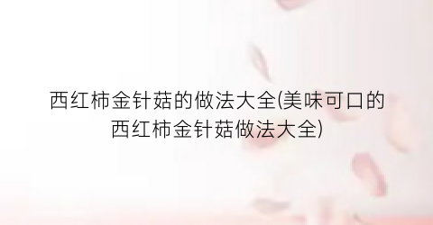 西红柿金针菇的做法大全(美味可口的西红柿金针菇做法大全)