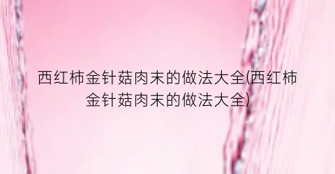 “西红柿金针菇肉末的做法大全(西红柿金针菇肉末的做法大全)