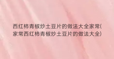 “西红柿青椒炒土豆片的做法大全家常(家常西红柿青椒炒土豆片的做法大全)