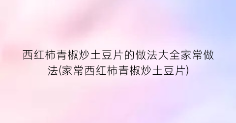 西红柿青椒炒土豆片的做法大全家常做法(家常西红柿青椒炒土豆片)