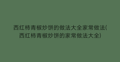 西红柿青椒炒饼的做法大全家常做法(西红柿青椒炒饼的家常做法大全)
