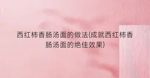 西红柿香肠汤面的做法(成就西红柿香肠汤面的绝佳效果)