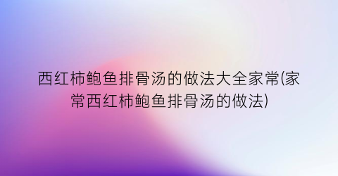 西红柿鲍鱼排骨汤的做法大全家常(家常西红柿鲍鱼排骨汤的做法)