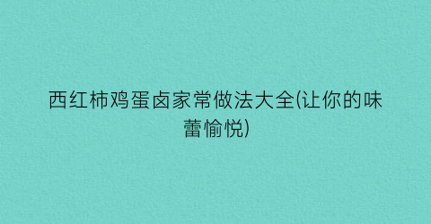 西红柿鸡蛋卤家常做法大全(让你的味蕾愉悦)