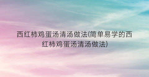 西红柿鸡蛋汤清汤做法(简单易学的西红柿鸡蛋汤清汤做法)