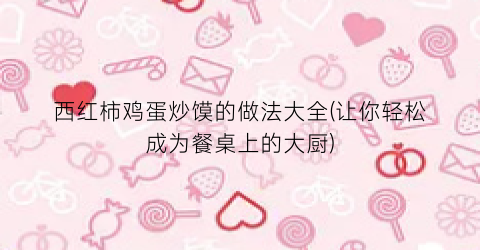 西红柿鸡蛋炒馍的做法大全(让你轻松成为餐桌上的大厨)