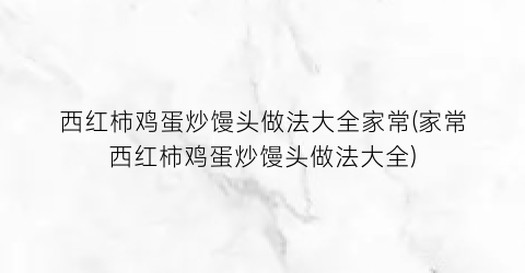 “西红柿鸡蛋炒馒头做法大全家常(家常西红柿鸡蛋炒馒头做法大全)