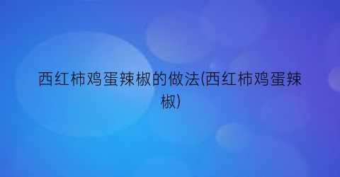 西红柿鸡蛋辣椒的做法(西红柿鸡蛋辣椒)