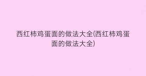 西红柿鸡蛋面的做法大全(西红柿鸡蛋面的做法大全)