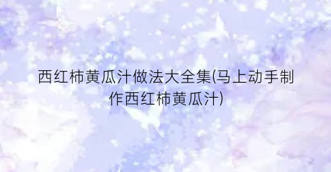 西红柿黄瓜汁做法大全集(马上动手制作西红柿黄瓜汁)