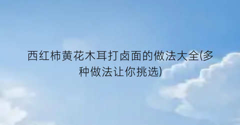 西红柿黄花木耳打卤面的做法大全(多种做法让你挑选)