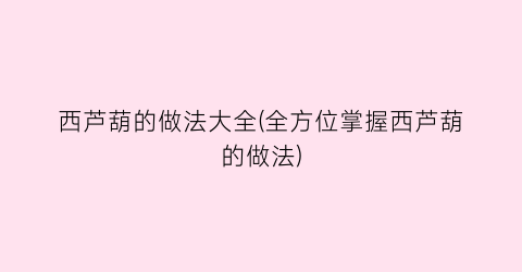 西芦葫的做法大全(全方位掌握西芦葫的做法)