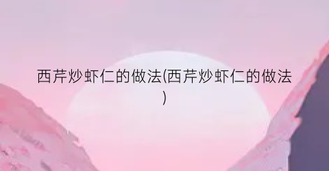 西芹炒虾仁的做法(西芹炒虾仁的做法)