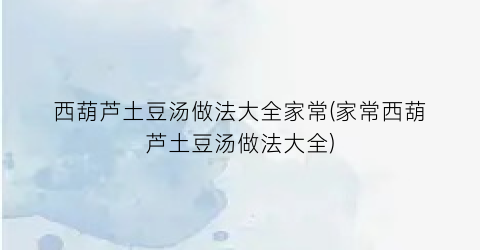 西葫芦土豆汤做法大全家常(家常西葫芦土豆汤做法大全)