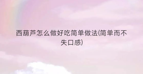 西葫芦怎么做好吃简单做法(简单而不失口感)