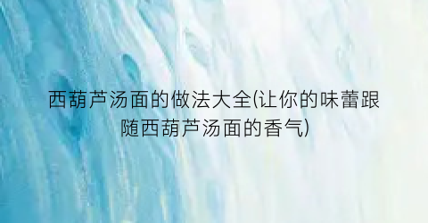 “西葫芦汤面的做法大全(让你的味蕾跟随西葫芦汤面的香气)