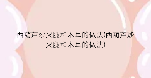 西葫芦炒火腿和木耳的做法(西葫芦炒火腿和木耳的做法)