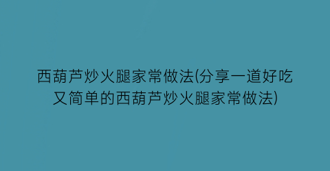 “西葫芦炒火腿家常做法(分享一道好吃又简单的西葫芦炒火腿家常做法)