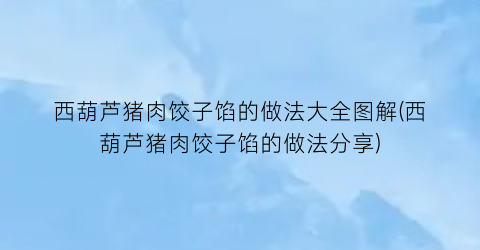西葫芦猪肉饺子馅的做法大全图解(西葫芦猪肉饺子馅的做法分享)