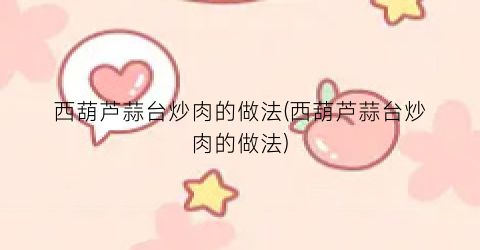 西葫芦蒜台炒肉的做法(西葫芦蒜台炒肉的做法)