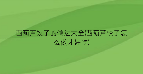 “西葫芦饺子的做法大全(西葫芦饺子怎么做才好吃)