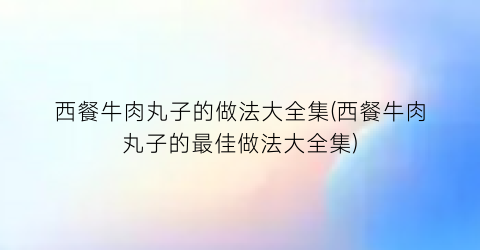 西餐牛肉丸子的做法大全集(西餐牛肉丸子的最佳做法大全集)