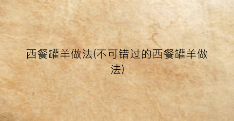 西餐罐羊做法(不可错过的西餐罐羊做法)