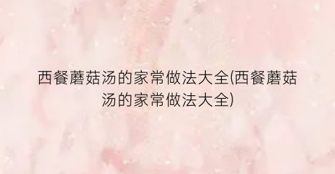 西餐蘑菇汤的家常做法大全(西餐蘑菇汤的家常做法大全)